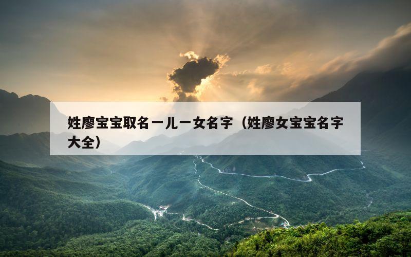 姓廖宝宝取名一儿一女名字（姓廖女宝宝名字大全）