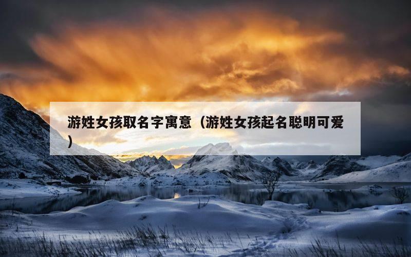游姓女孩取名字寓意（游姓女孩起名聪明可爱）