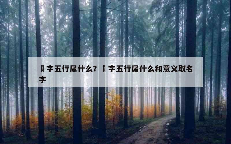 堃字五行属什么？堃字五行属什么和意义取名字