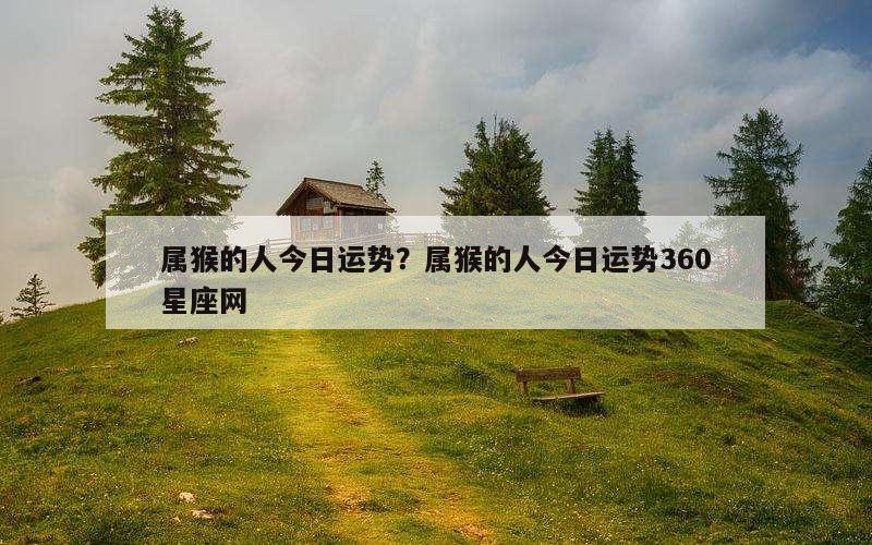 属猴的人今日运势？属猴的人今日运势360星座网