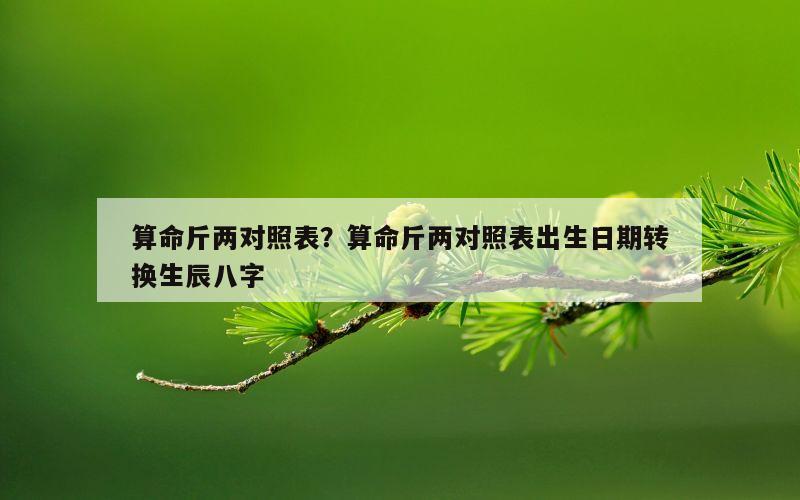 算命斤两对照表？算命斤两对照表出生日期转换生辰八字
