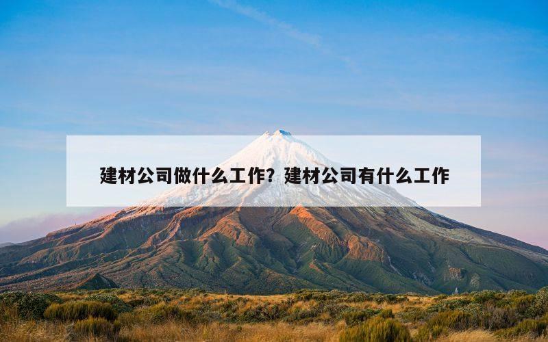建材公司做什么工作？建材公司有什么工作