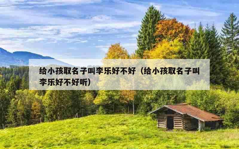 给小孩取名子叫李乐好不好（给小孩取名子叫李乐好不好听）