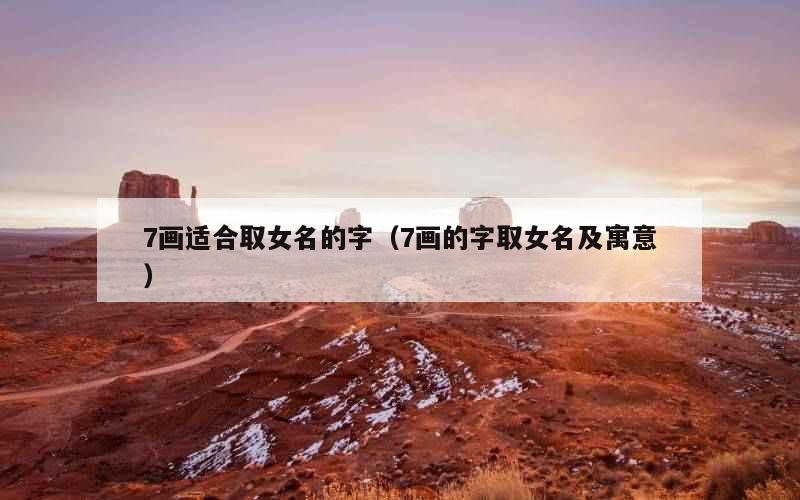 7画适合取女名的字（7画的字取女名及寓意）