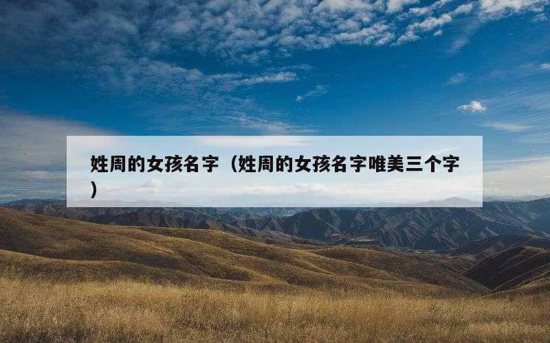 姓周的女孩名字（姓周的女孩名字唯美三个字）