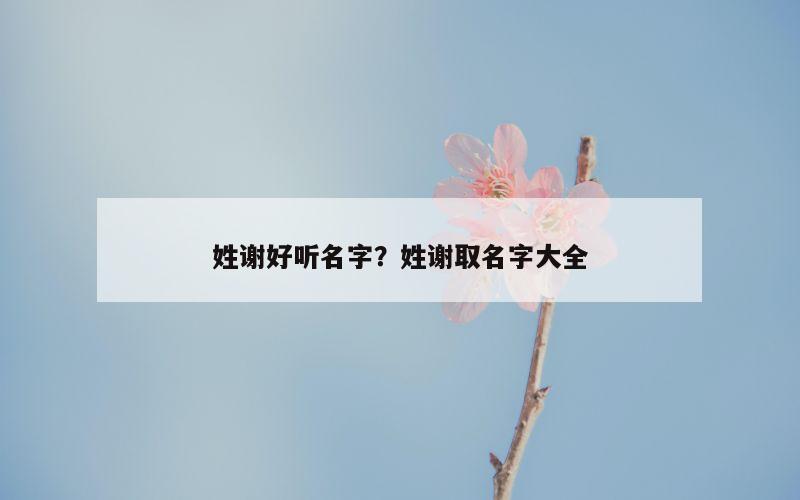姓谢好听名字？姓谢取名字大全
