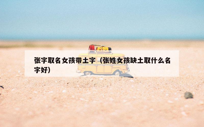张字取名女孩带土字（张姓女孩缺土取什么名字好）