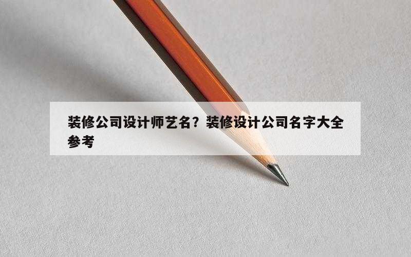 装修公司设计师艺名？装修设计公司名字大全参考