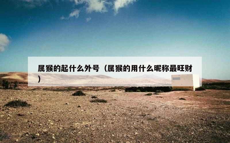 属猴的起什么外号（属猴的用什么昵称最旺财）