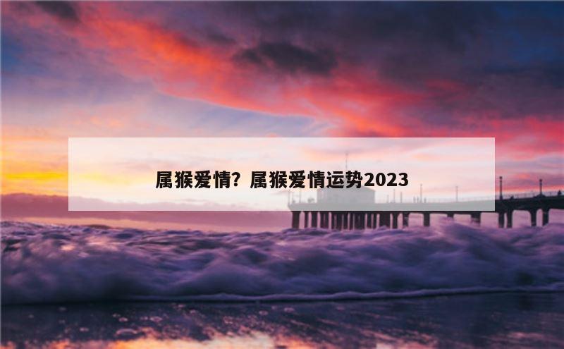 属猴爱情？属猴爱情运势2023