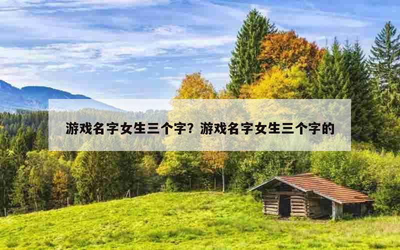 游戏名字女生三个字？游戏名字女生三个字的