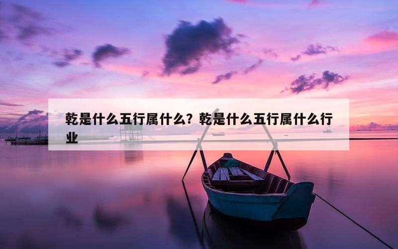 乾是什么五行属什么？乾是什么五行属什么行业
