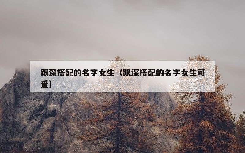 跟深搭配的名字女生（跟深搭配的名字女生可爱）