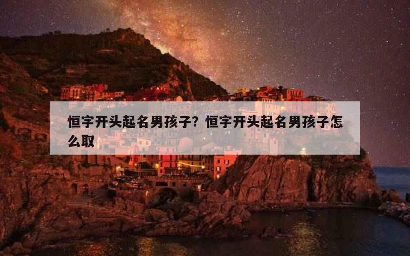 恒字开头起名男孩子？恒字开头起名男孩子怎么取