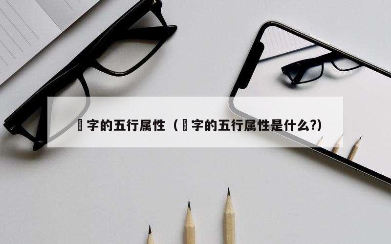 渟字的五行属性（渟字的五行属性是什么?）