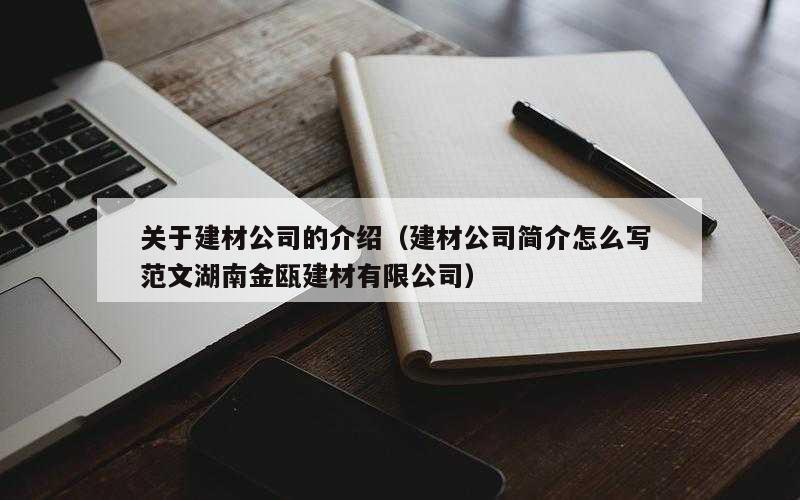 关于建材公司的介绍（建材公司简介怎么写 范文湖南金瓯建材有限公司）