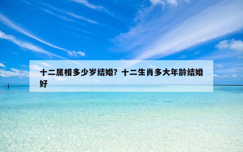 十二属相多少岁结婚？十二生肖多大年龄结婚好