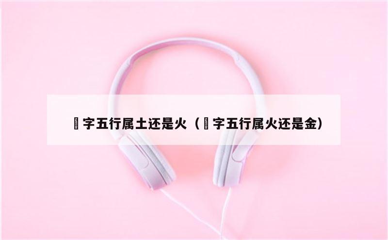 劼字五行属土还是火（晅字五行属火还是金）