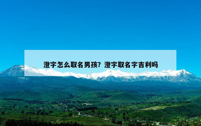 澄字怎么取名男孩？澄字取名字吉利吗
