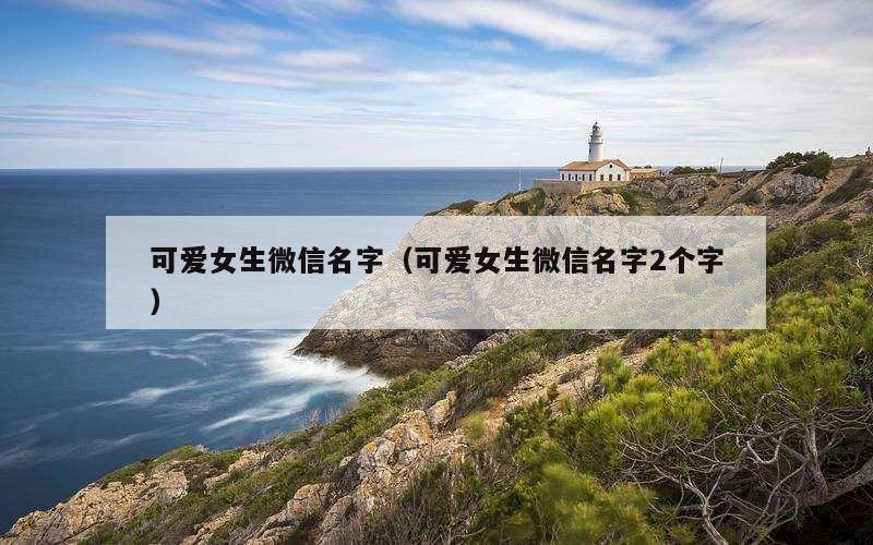 可爱女生微信名字（可爱女生微信名字2个字）