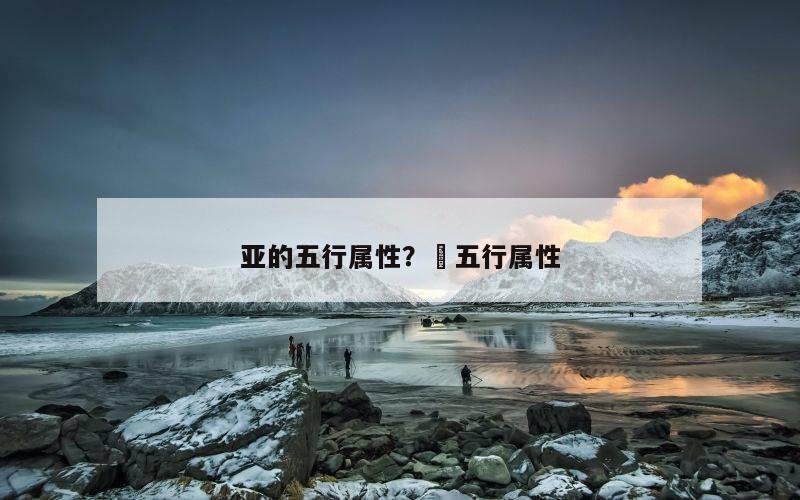 亚的五行属性？峯五行属性