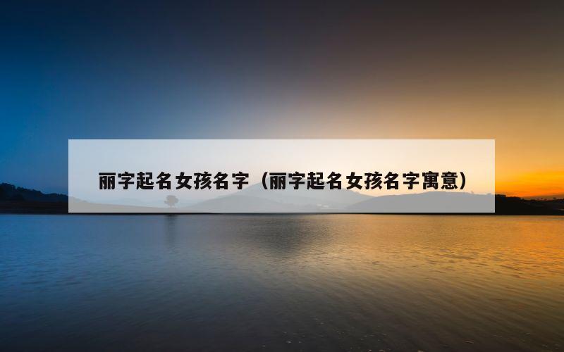 丽字起名女孩名字（丽字起名女孩名字寓意）