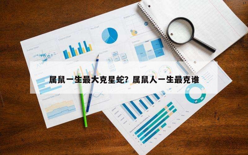 属鼠一生最大克星蛇？属鼠人一生最克谁