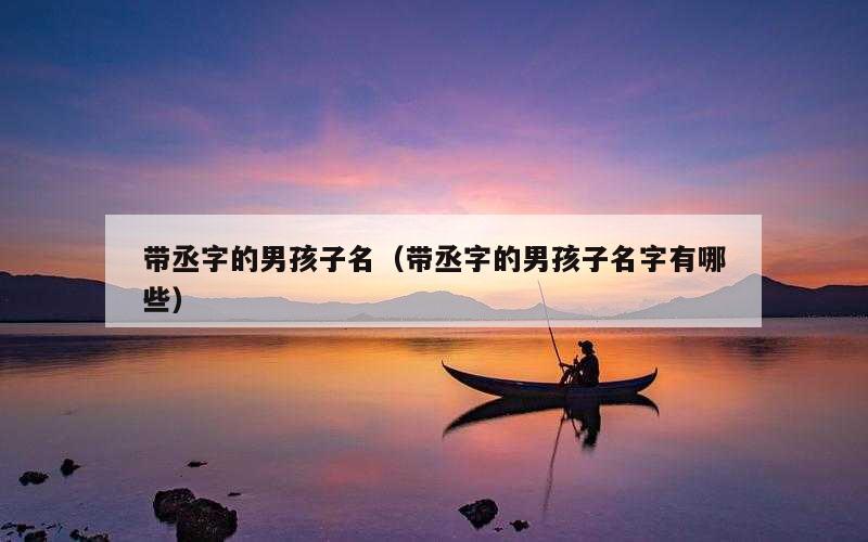 带丞字的男孩子名（带丞字的男孩子名字有哪些）