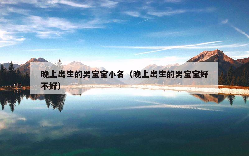 晚上出生的男宝宝小名（晚上出生的男宝宝好不好）