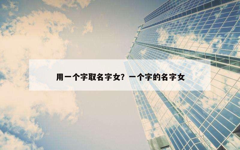 用一个字取名字女？一个字的名字女