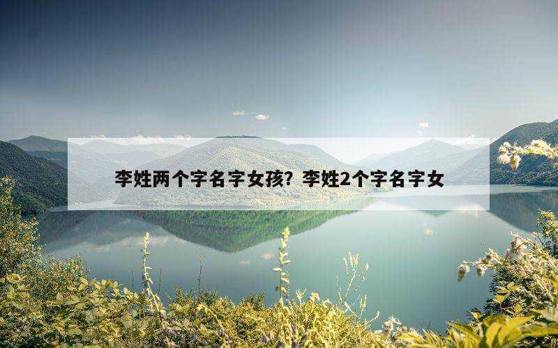 李姓两个字名字女孩？李姓2个字名字女