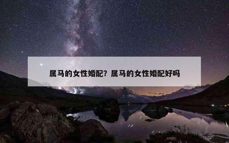 属马的女性婚配？属马的女性婚配好吗