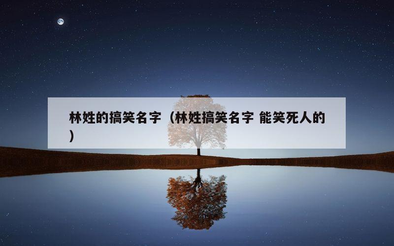 林姓的搞笑名字（林姓搞笑名字 能笑死人的）
