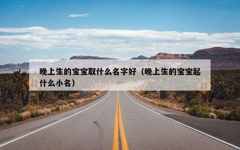 晚上生的宝宝取什么名字好（晚上生的宝宝起什么小名）