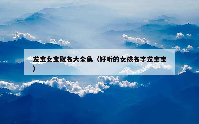 龙宝女宝取名大全集（好听的女孩名字龙宝宝）