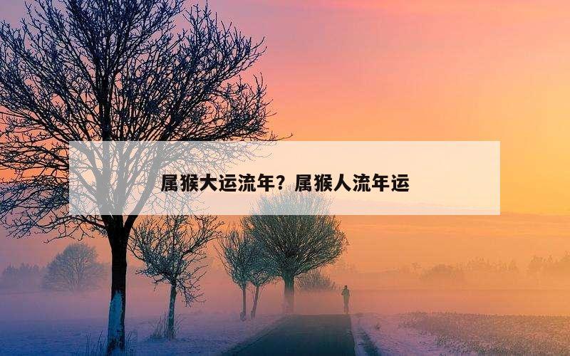 属猴大运流年？属猴人流年运