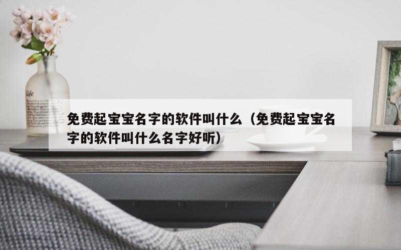 免费起宝宝名字的软件叫什么（免费起宝宝名字的软件叫什么名字好听）