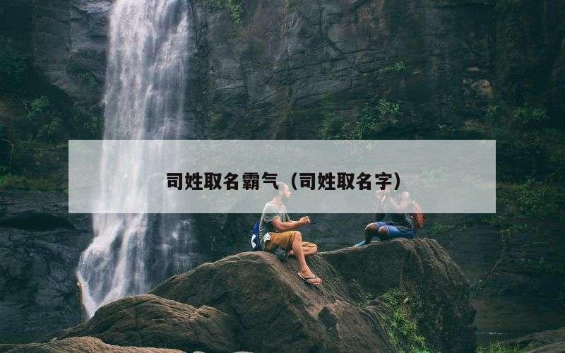 司姓取名霸气（司姓取名字）