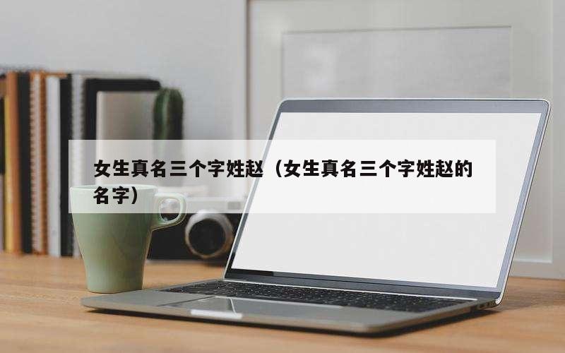 女生真名三个字姓赵（女生真名三个字姓赵的名字）