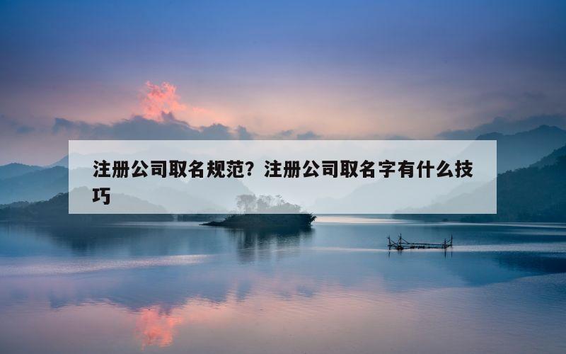 注册公司取名规范？注册公司取名字有什么技巧