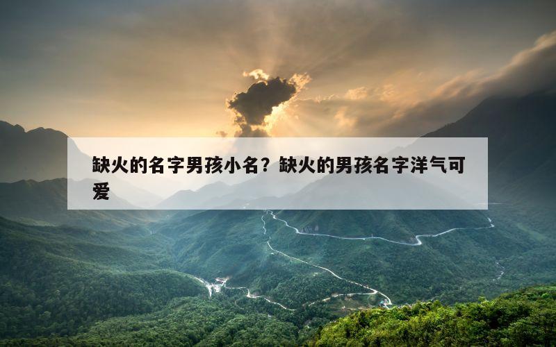 缺火的名字男孩小名？缺火的男孩名字洋气可爱