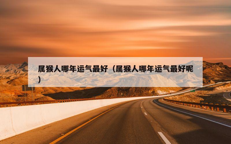 属猴人哪年运气最好（属猴人哪年运气最好呢）