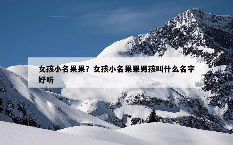 女孩小名果果？女孩小名果果男孩叫什么名字好听