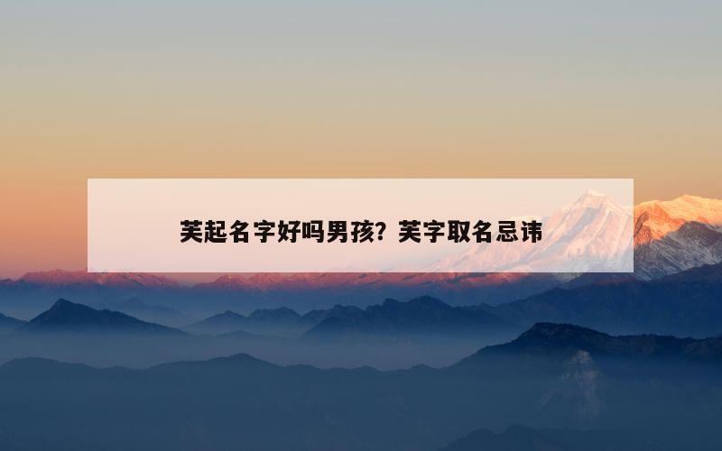芙起名字好吗男孩？芙字取名忌讳