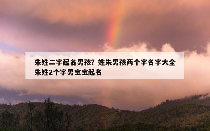 朱姓二字起名男孩？姓朱男孩两个字名字大全朱姓2个字男宝宝起名