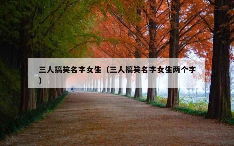 三人搞笑名字女生（三人搞笑名字女生两个字）