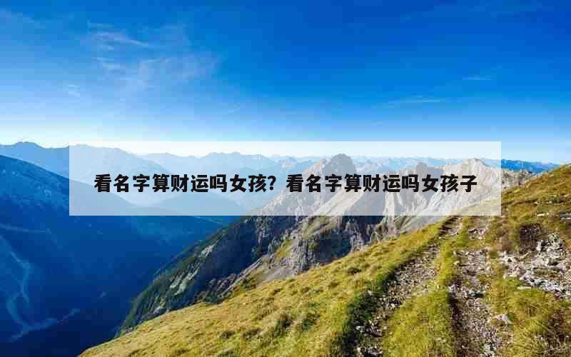 看名字算财运吗女孩？看名字算财运吗女孩子