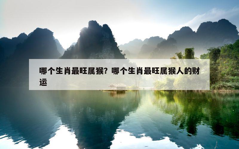哪个生肖最旺属猴？哪个生肖最旺属猴人的财运