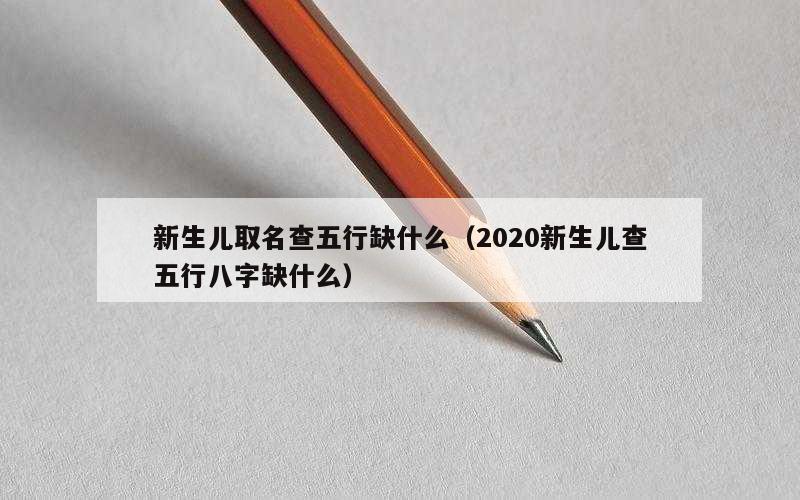 新生儿取名查五行缺什么（2020新生儿查五行八字缺什么）