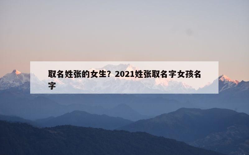 取名姓张的女生？2021姓张取名字女孩名字